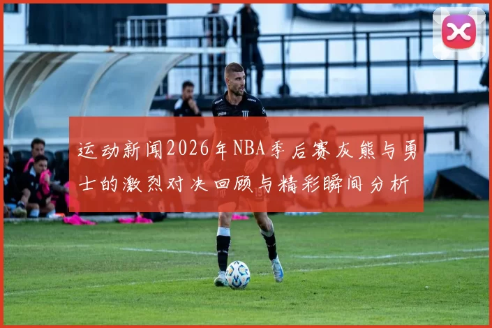 运动新闻2026年NBA季后赛灰熊与勇士的激烈对决回顾与精彩瞬间分析