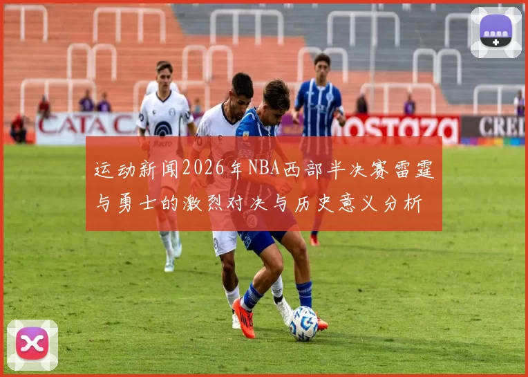 运动新闻2026年NBA西部半决赛雷霆与勇士的激烈对决与历史意义分析