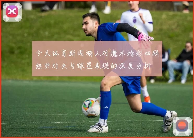 今天体育新闻湖人对魔术精彩回顾经典对决与球星表现的深度分析
