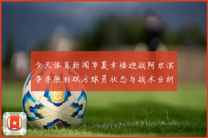 今天体育新闻华夏幸福迎战阿尔滨争夺胜利双方球员状态与战术分析